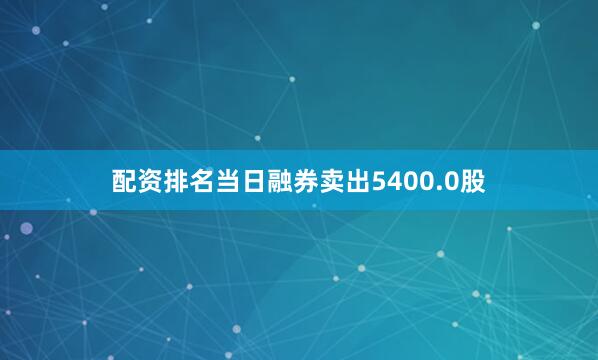 配资排名当日融券卖出5400.0股