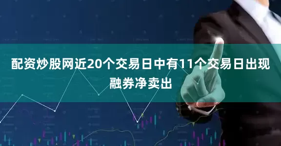 配资炒股网近20个交易日中有11个交易日出现融券净卖出