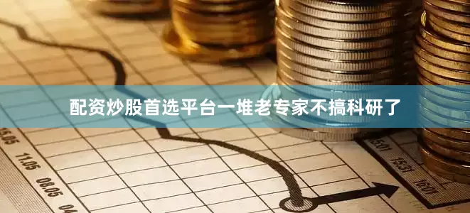 配资炒股首选平台一堆老专家不搞科研了