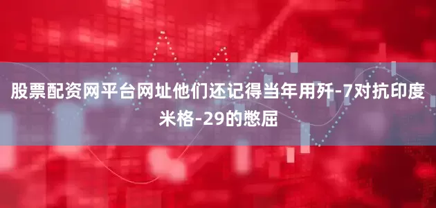 股票配资网平台网址他们还记得当年用歼-7对抗印度米格-29的憋屈