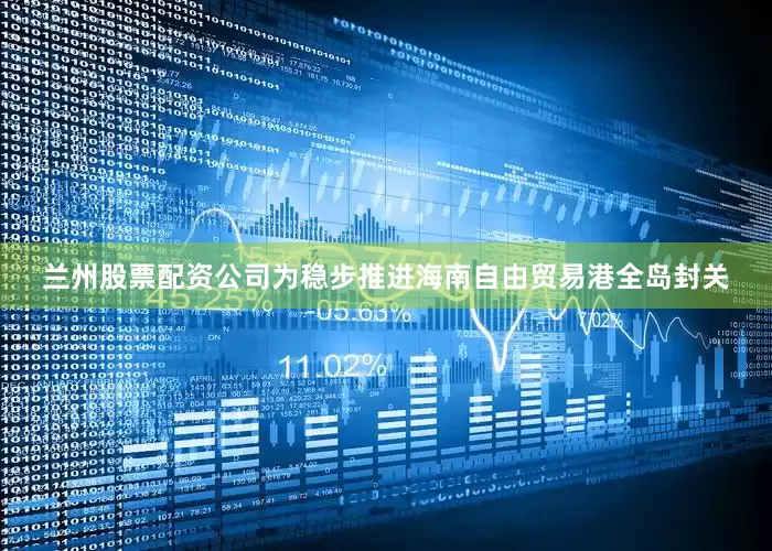 兰州股票配资公司为稳步推进海南自由贸易港全岛封关