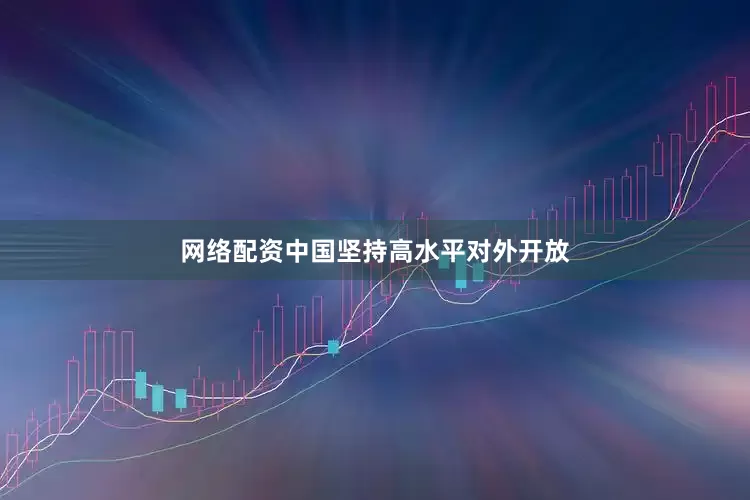 网络配资中国坚持高水平对外开放