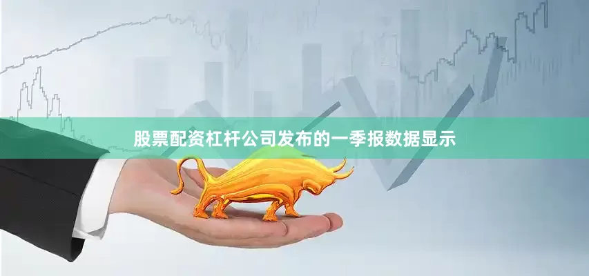 股票配资杠杆公司发布的一季报数据显示