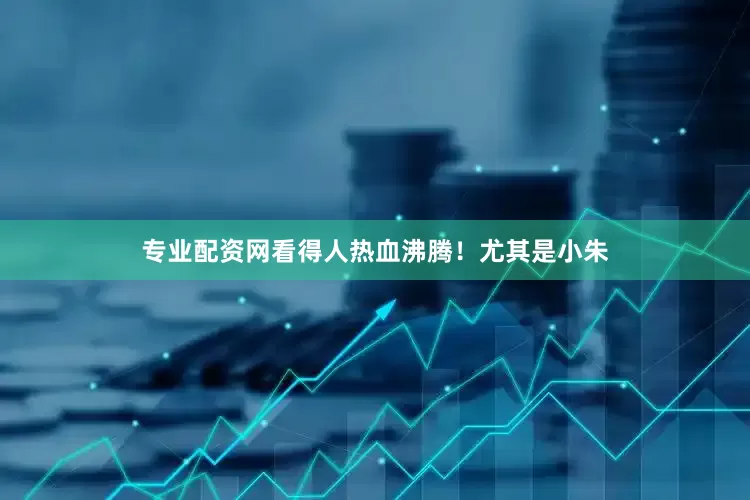 专业配资网看得人热血沸腾！尤其是小朱