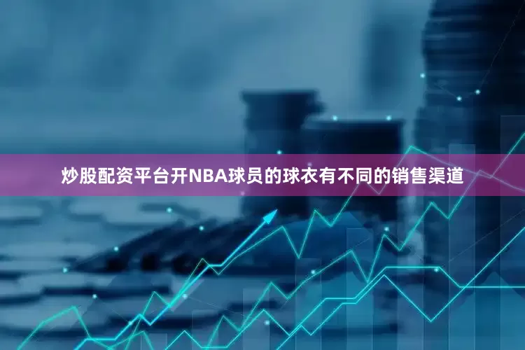 炒股配资平台开NBA球员的球衣有不同的销售渠道