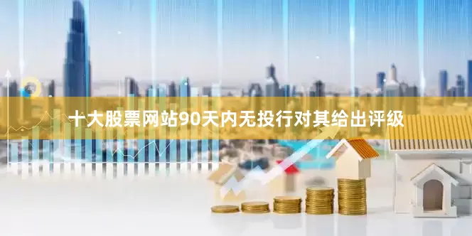 十大股票网站90天内无投行对其给出评级