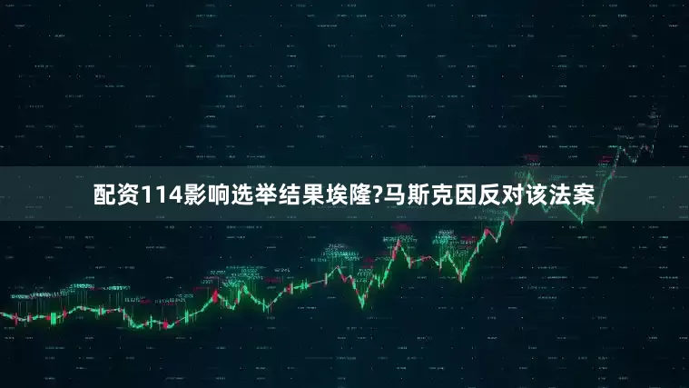 配资114影响选举结果埃隆?马斯克因反对该法案