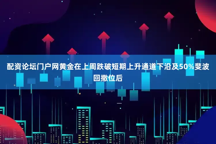 配资论坛门户网黄金在上周跌破短期上升通道下沿及50%斐波回撤位后