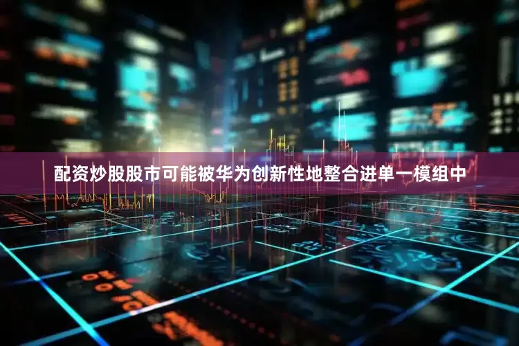 配资炒股股市可能被华为创新性地整合进单一模组中