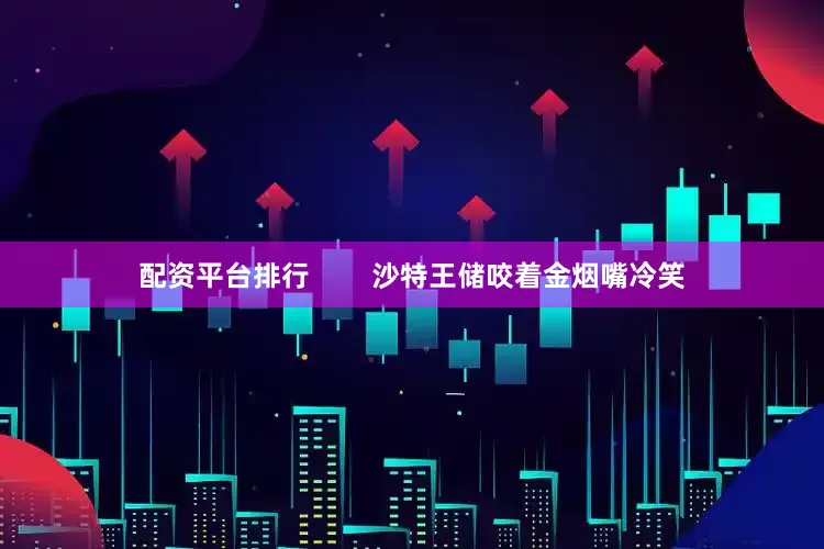 配资平台排行        沙特王储咬着金烟嘴冷笑
