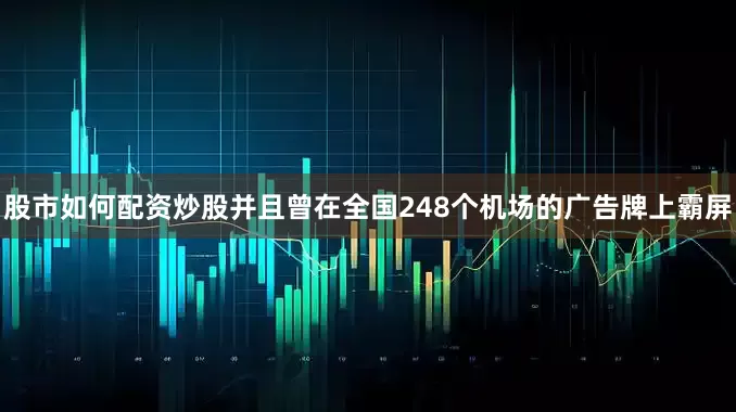 股市如何配资炒股并且曾在全国248个机场的广告牌上霸屏