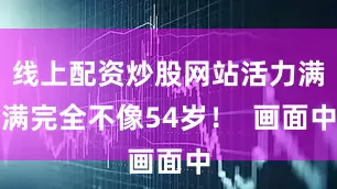 线上配资炒股网站活力满满完全不像54岁！  画面中