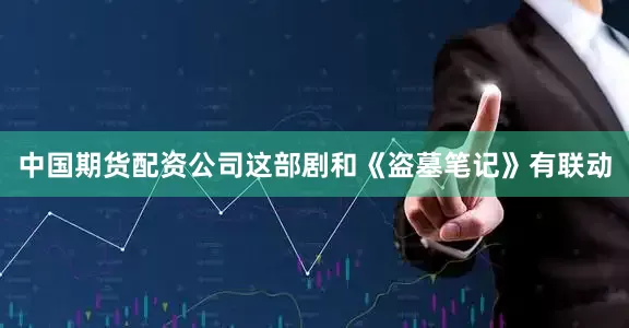中国期货配资公司这部剧和《盗墓笔记》有联动
