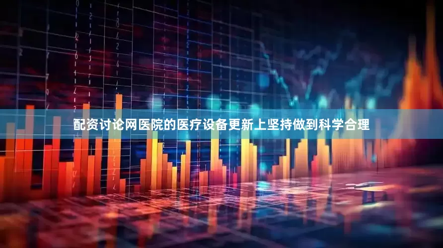 配资讨论网医院的医疗设备更新上坚持做到科学合理