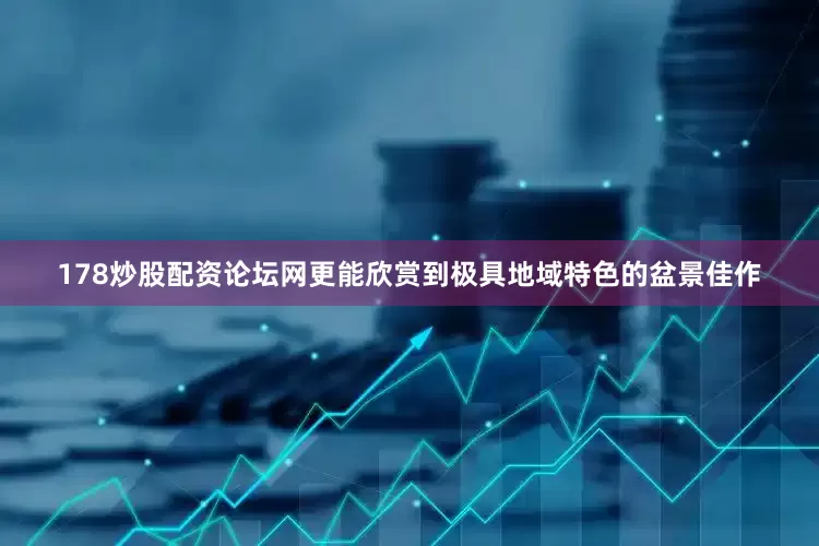 178炒股配资论坛网更能欣赏到极具地域特色的盆景佳作