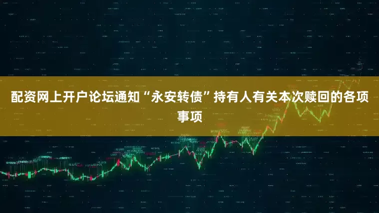 配资网上开户论坛通知“永安转债”持有人有关本次赎回的各项事项