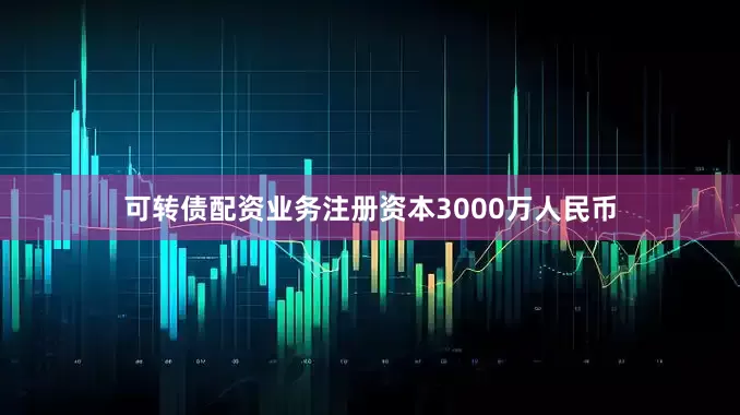 可转债配资业务注册资本3000万人民币