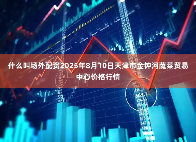 什么叫场外配资2025年8月10日天津市金钟河蔬菜贸易中心价格行情