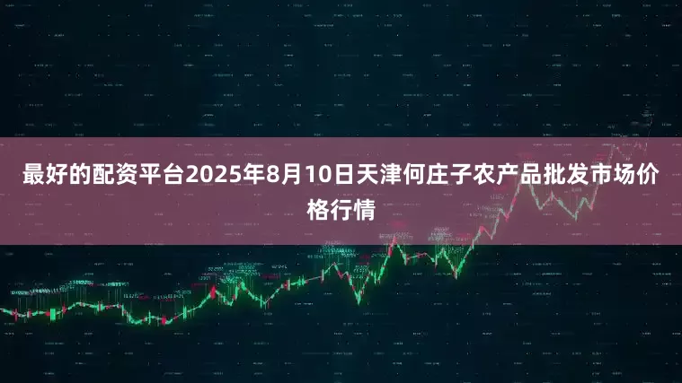 最好的配资平台2025年8月10日天津何庄子农产品批发市场价格行情