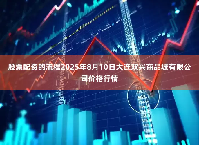 股票配资的流程2025年8月10日大连双兴商品城有限公司价格行情