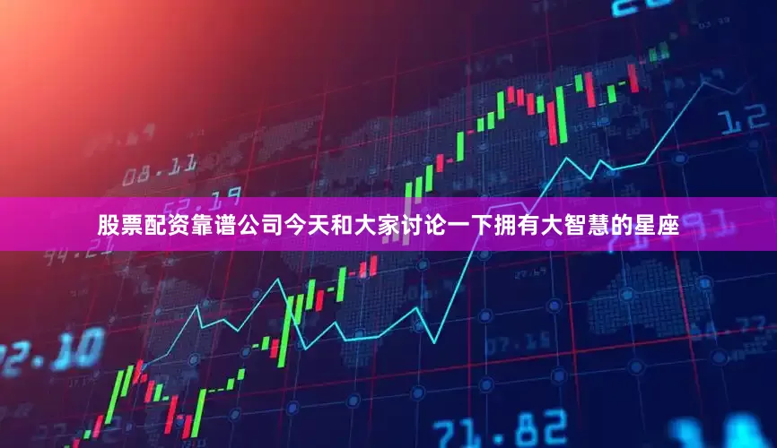 股票配资靠谱公司今天和大家讨论一下拥有大智慧的星座