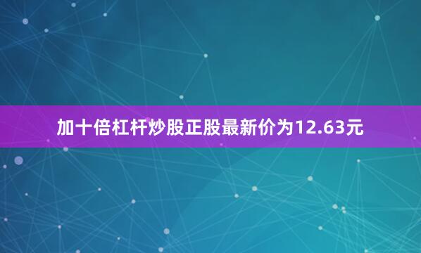 加十倍杠杆炒股正股最新价为12.63元