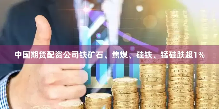 中国期货配资公司铁矿石、焦煤、硅铁、锰硅跌超1%