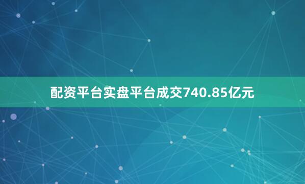 配资平台实盘平台成交740.85亿元