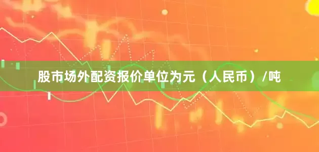 股市场外配资报价单位为元（人民币）/吨