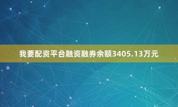 我要配资平台融资融券余额3405.13万元