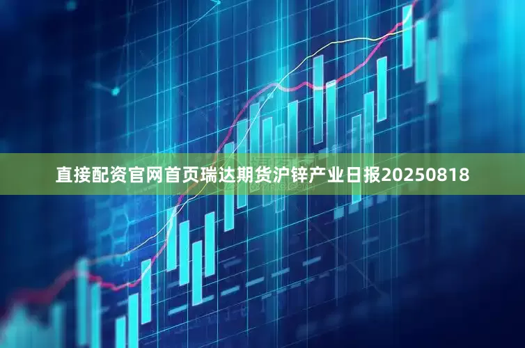 直接配资官网首页瑞达期货沪锌产业日报20250818