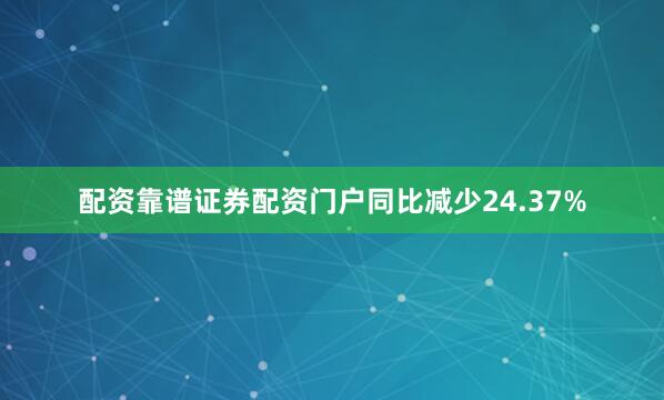 配资靠谱证券配资门户同比减少24.37%