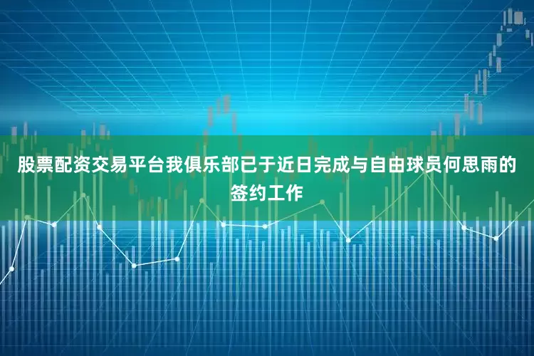 股票配资交易平台我俱乐部已于近日完成与自由球员何思雨的签约工作