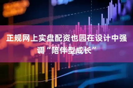 正规网上实盘配资也园在设计中强调“陪伴型成长”