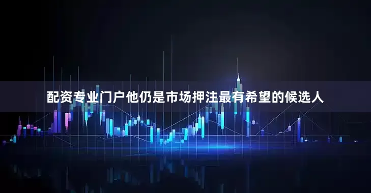 配资专业门户他仍是市场押注最有希望的候选人