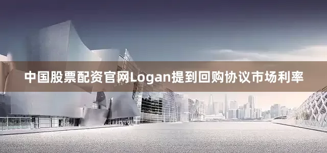 中国股票配资官网Logan提到回购协议市场利率