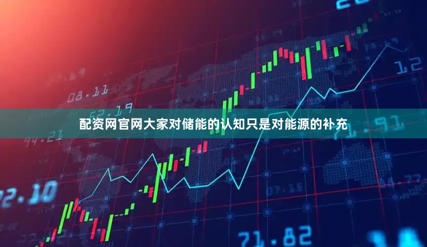 配资网官网大家对储能的认知只是对能源的补充