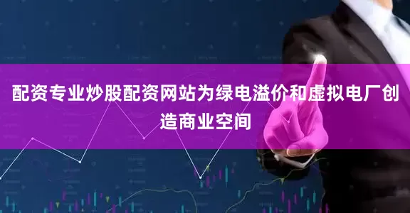 配资专业炒股配资网站为绿电溢价和虚拟电厂创造商业空间