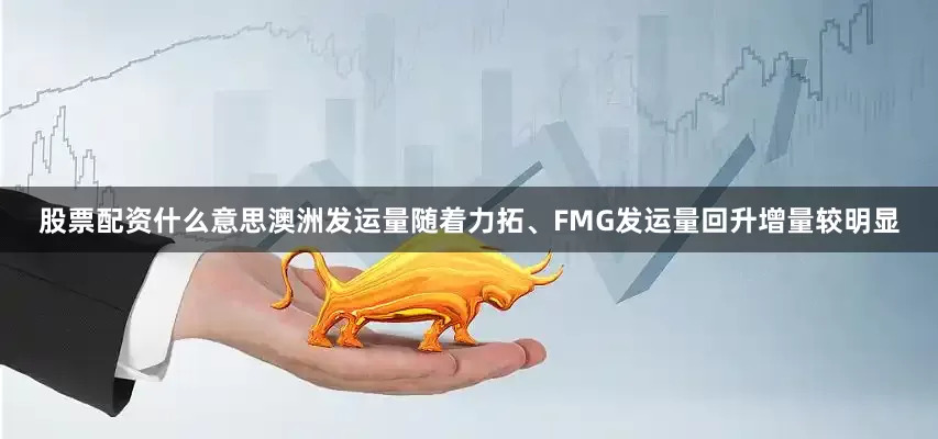 股票配资什么意思澳洲发运量随着力拓、FMG发运量回升增量较明显