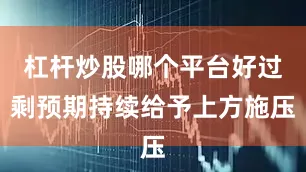 杠杆炒股哪个平台好过剩预期持续给予上方施压