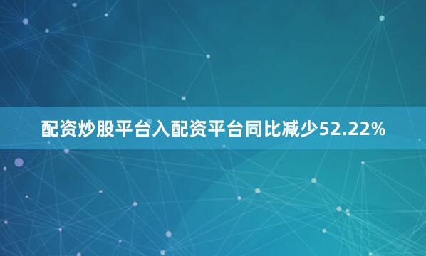 配资炒股平台入配资平台同比减少52.22%