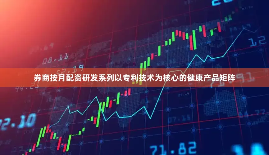 券商按月配资研发系列以专利技术为核心的健康产品矩阵