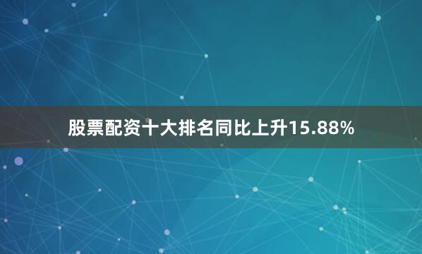股票配资十大排名同比上升15.88%