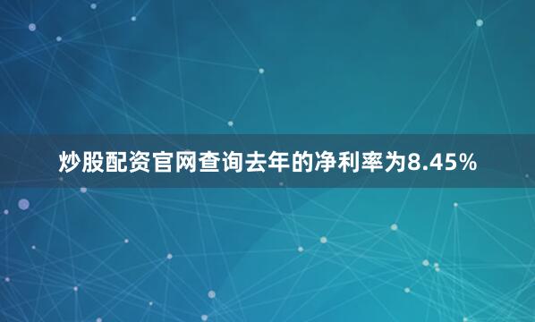 炒股配资官网查询去年的净利率为8.45%