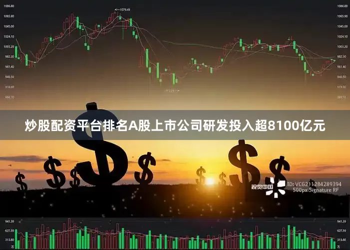 炒股配资平台排名A股上市公司研发投入超8100亿元