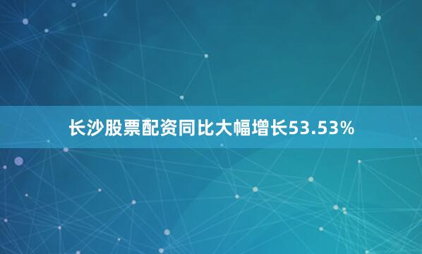 长沙股票配资同比大幅增长53.53%