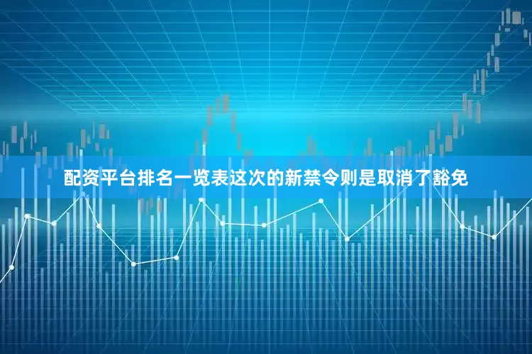配资平台排名一览表这次的新禁令则是取消了豁免