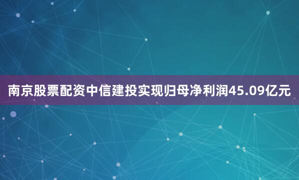 南京股票配资中信建投实现归母净利润45.09亿元