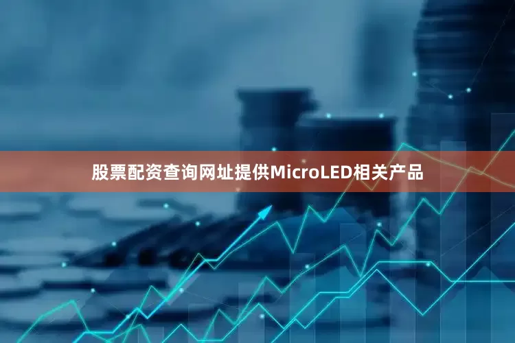 股票配资查询网址提供MicroLED相关产品