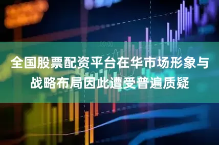 全国股票配资平台在华市场形象与战略布局因此遭受普遍质疑